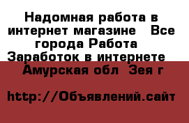 Надомная работа в интернет магазине - Все города Работа » Заработок в интернете   . Амурская обл.,Зея г.